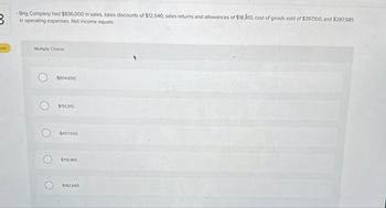 B
ped
Brig Company had $836,000 in sales, sales discounts of $12,540, sales returns and allowances of $18,810, cost of goods sold of $397,100, and $287,585
in operating expenses. Net income equals:
Multiple Choice
O
O
$804,650.
$151,315.
$407,550.
$119,965.
$182,665.