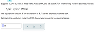 Suppose a 250. mL flask is filled with 1.9 mol of O₂ and 1.5 mol of NO. The following reaction becomes possible:

\[ \text{N}_2(g) + \text{O}_2(g) \rightleftharpoons 2\text{NO}(g) \]

The equilibrium constant \( K \) for this reaction is 8.51 at the temperature of the flask.

Calculate the equilibrium molarity of NO. Round your answer to two decimal places.

[ ]

The interface includes options to submit an answer, reset, or get help, represented by a checkmark, a rotating arrow, and a question mark inside buttons respectively.