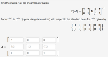 Find the matrix A of the linear transformation
from U²×² to U²×2 (upper triangular matrices) with respect to the standard basis for U²×² given by
{[][16]}
A
=
7/2
0
1/2
0
-7/2
[2
T(M) = ²7 M² 11
1
1