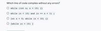 Which line of code compiles without any errors?
while (int n; n < 10) {}
while (n < 10) and (n
n + 1) ;
==
int n
0; while (n < 10) {}
O {while (n < 10) }
