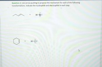 Question 2: Use arrow-pushing to propose the mechanism for each of the following
transformations. Indicate the nucleophile and electrophile in each step.
H-Br:
H-CI:
4