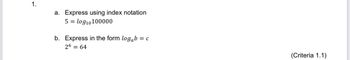 1.
a. Express using index notation
5 = log10100000
b. Express in the form logab = c
26 = 64
(Criteria 1.1)