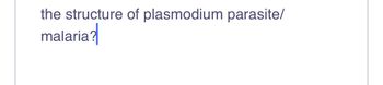 the structure of plasmodium parasite/
malaria?