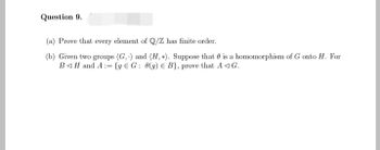 Question 9.
(a) Prove that every element of Q/Z has finite order.
(b) Given two groups (G,) and (H, +). Suppose that is a homomorphism of G onto H. For
BH and A:= {g EG: 0(g) e B), prove that AG.