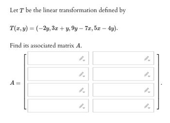 Let T be the linear transformation defined by
T(x, y) = (-2y, 3x + y, 9y-7x, 5x - 4y).
Find its associated matrix A.
A =