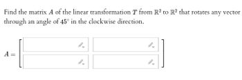 Find the matrix A of the linear transformation T from R2 to R² that rotates any vector
through an angle of 45° in the clockwise direction.
A
=
9-