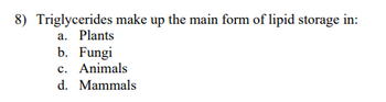 8) Triglycerides make up the main form of lipid storage in:
a. Plants
b. Fungi
c. Animals
d. Mammals