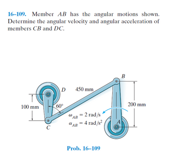 16-109. Member AB has the angular motions shown.
Determine the angular velocity and angular acceleration of
members CB and DC.
100 mm
с
D
60°
450 mm
W
= 2 rad/s
AB
%AB = 4 rad/s²
Prob. 16-109
B
200 mm