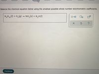 Balance the chemical equation below using the smallest possible whole number stoichiometric coefficients.
Si,H1, () + 0,(g) → Si0,(s) + H,0(1)
O-O
Continue
