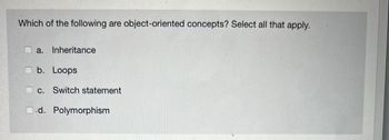 Which of the following are object-oriented concepts? Select all that apply.
a. Inheritance
b. Loops
c. Switch statement
d. Polymorphism