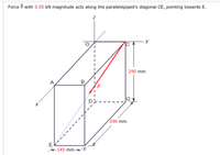 Force P with 5.05 kN magnitude acts along the parallelepiped's diagonal CE, pointing towards E.
3D
290 mm
B
D)
290 mm
145 mm F
