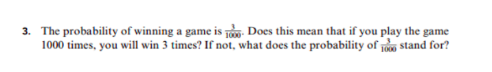 The probability of winning a game is TO Does this mean that if you play the game
1000 times, you will win 3 times? If not, what does the probability of T stand for?
3.
