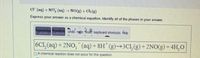 cl (aq) + NO₂ (aq) → NO(g) + Ch (g)
Express your answer as a chemical equation. Identify all of the phases in your answer.
Teamplang Symbole undo' regio ese keyboard shortcuts Help
V
6C1₂(aq) + 2NO, (aq) + 8H* (g)→3C1₂(g) + 2NO(g) + 4H₂O
A chemical reaction does not occur for this question.