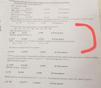 Find the probabilities that a random variable having the standard normal distribution
will take on a value : answer questions 5-7
Q.5 less than -0,88:
a) 0.8106
Q.6 between 1.30 and 1.75:
a) 0.0386
b) 0.1657
c) 0.5231
d) Your answer
b) 0.0567
Q.7 between -0.25 and 0.45:
e) 0.3301
d) Your answer
a) 0.0749
b) 0.3387
e) 0.550
d) Your answer
Q.S fr A and B are events in S. the probability of occurrence of event A is 0.6 and for no occurrence of B is 0.4, and
the probability for A and B is equal to 0.1. the probability for any of A or B only :-
a) 08
b) 1.0
c) 0.9
d) Your answer
**** Given the following observations : answer questions from 9-10:
408 401 410 415 390 400 395 450 406
Q.9 the sample variance is :
a) 360
b) 414
e) 550
d) Your answer
Q.10 the standard deviation is:
a) 14.7
Q.11 the density for X, the lead concentration in gasoline in grams per liter is given by :
F(x) = 12.5X – 1.25
b) 5.44
c) 2.34
d) Your answer
0.1sx s0.5
the mean or expected value of x is equal to:
a) 0.147
b) 0.544
c) 0.367
d) Your answer
***** In a certain country, the proportion of highway sections requiring repairs in any given year is a random variable
Having the beta distribution with a = 3 and B= 2. then answer questions (12-13)
Q.12 the mean is equal to :
a) 0.785
Q.13 the variance is equal to :
b) 0.356
c) 0.60
d) Your answ
er
a) 0.2
b) 0.56
c) 0.04
d) Your answer
Q.14 for the log- normal distribution if a -2.B=0.1, the probability between values of 6.1 and 8.2 equal to :
a) 0. 785
b) 0.5771
c) 0.3612
d) Your answer
