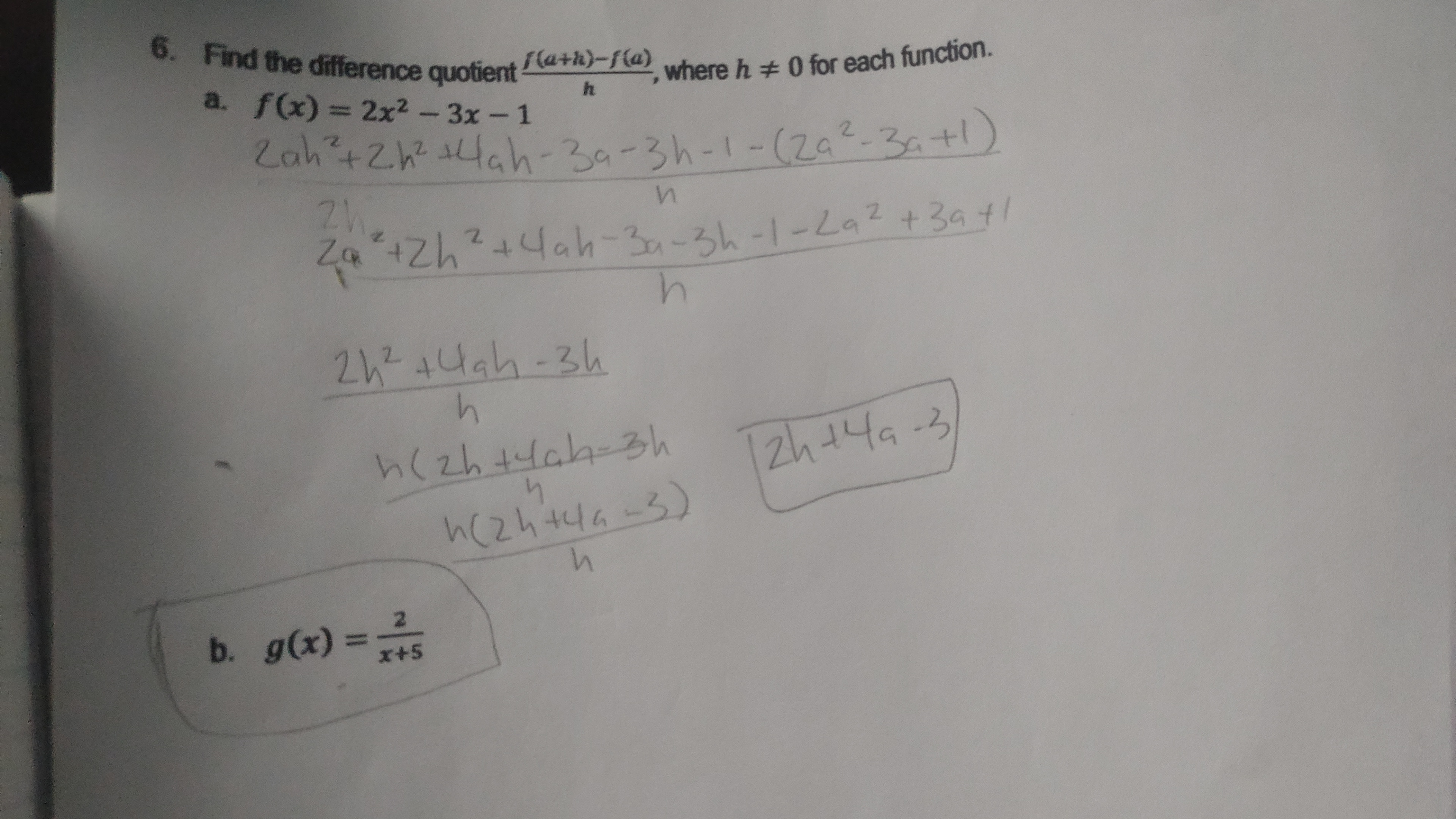 6. Find the difference quotient (a+h}-fla} where h 0 for each function.
14ah-3a-3h-1-La2 +3at/
Zah+2h 4ah-39-3h-1-(Za?-2a+l
a. f(x) = 2x2- 3x-1
%3D
21244ah-3h
zh14a-3
h(24446-3)
2.
b. g(x)
x+5
