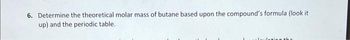 6. Determine the theoretical molar mass of butane based upon the compound's formula (look it
up) and the periodic table.