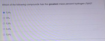 Which of the following compounds has the greatest mass percent hydrogen (%H)?
C₂H6
CH4
O C₂H₂
O CóHo
O C₂H4