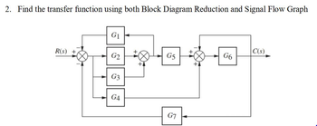 2. Find the transfer function using both Block Diagram Reduction and Signal Flow Graph
R(s)
G₁
G2
G3
G4
G5
G7
G6
C(s)