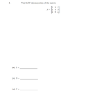 3.
Find LDU decomposition of the matrix
[1 1 1]
A = 2 4 3
3 7 6
(a) L:
(b) D =,
(c) U =
