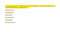 16- bonds that are sold in a foreign country anda re denominated in a currency other than that of the
country in which they are sold are known as .
Please select one;
a) foreign bonds
b) Eurobonds
c) Eurocurrencies
d) Eurodollars
e) none of the above
