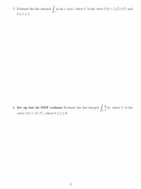 5. Evaluate the line integral yz dy + ry dz, where C is the curve 7 (t) = (Vi, t, t) and
0<t<1.
6. Set up but do NOT evaluate Evaluate the line integral .
curve ř (t) = (t", t"), where 0 <t <0.
ds, where C is the
