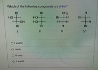 Which of the following compounds are chiral?
Br
Br
CH,
HO
HO
Br
Br
OH
но
Br
Br
Br
III
IV
O l and III
O l only
O II only
O Il and III

