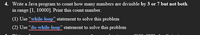 4. Write a Java program to count how many numbers are divisible by 3 or 7 but not both.
in range [1, 10000]. Print this count number.
(1) Use "while-loop" statement to solve this problem
(2) Use "do-while-loop" statement to solve this problem
0001
