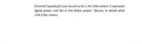 Channel Capacity(C) was found to be 1.44 S/No where S represent
signal power and No is the Noise power. Discuss in detail what
1.44 S/No means.
