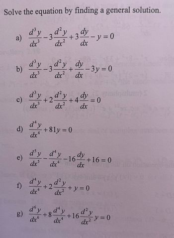 Solve the equation by finding a general solution.
- 3 d² y
dr.²
+3 dh
dx
a)
b)
c)
d)
e)
d³ y
dx³
d'y
dx³
d³y
dx³
day
dx4
-3d²y dy
+
dx²
d² y
dx²
d'y
dx6
+2-
d'y day
dxs
dx4
+81y = 0
f) d'y +2d²y
dx4
dx²
dx
+4
+8d¹y
dx4
- 3y = 0
dy
dx
dy
-16 +16= 0
dx
+16
- y = 0
+ y = 0
= 0
d² y
dx² y = 0