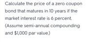 Calculate the price of a zero coupon
bond that matures in 10 years if the
market interest rate is 6 percent.
(Assume semi-annual compounding
and $1,000 par value.)
