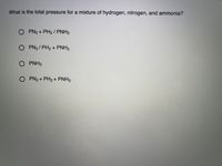 What is the total pressure for a mixture of hydrogen, nitrogen, and ammonia?
O PN2+ PH2/ PNH3
O PN2/PH2 + PNH3
O PNH3
O PN2+ PH2+ PNH3
