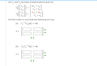 Let T1
and
T2
be linear transformations given by
X.
2x, + X2
X1 + X2
7x, + 6x2
X1
+
Find the matrix A such that the following are true.
(a) T,-(T,(x)) = Ax
A =
(b) T,(T,(x)) = Ax
A =
