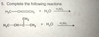 5. Complete the following reactons:
H,SO,
H3C-CH CH2
+ H,O
CH3
H3C-CH=Ċ -CH2
+ H,O
H,SO,
