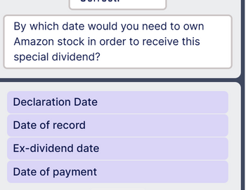 By which date would you need to own
Amazon stock in order to receive this
special dividend?
Declaration Date
Date of record
Ex-dividend date
Date of payment