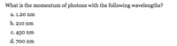 What is the momentum of photons with the following wavelengths?
a. 1.20 nm
b. 210 nm
c. 450 nm
d. 700 nm
