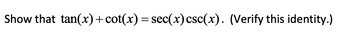 **Trigonometric Identity Verification**

Show that \( \tan(x) + \cot(x) = \sec(x) \csc(x) \). (Verify this identity.)

**Verification:**

To verify the trigonometric identity, we will transform both sides of the equation to make them equal.

1. **Left Side:**

\[ \tan(x) + \cot(x) \]

We know that:

\[ \tan(x) = \frac{\sin(x)}{\cos(x)} \]
\[ \cot(x) = \frac{\cos(x)}{\sin(x)} \]

Combining these, we get:

\[ \tan(x) + \cot(x) = \frac{\sin(x)}{\cos(x)} + \frac{\cos(x)}{\sin(x)} \]

To add these fractions, find a common denominator:

\[ \tan(x) + \cot(x) = \frac{\sin^2(x) + \cos^2(x)}{\sin(x)\cos(x)} \]

Using the Pythagorean identity \( \sin^2(x) + \cos^2(x) = 1 \):

\[ \tan(x) + \cot(x) = \frac{1}{\sin(x)\cos(x)} \]

2. **Right Side:**

\[ \sec(x) \csc(x) \]

We know that:

\[ \sec(x) = \frac{1}{\cos(x)} \]
\[ \csc(x) = \frac{1}{\sin(x)} \]

Multiplying these, we get:

\[ \sec(x) \csc(x) = \frac{1}{\cos(x)} \cdot \frac{1}{\sin(x)} = \frac{1}{\sin(x)\cos(x)} \]

3. **Conclusion:**

Since both the left side and the right side simplify to:

\[ \frac{1}{\sin(x)\cos(x)} \]

the identity is verified. Therefore,

\[ \tan(x) + \cot(x) = \sec(x) \csc(x) \]

is true.