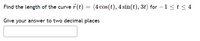 Find the length of the curve 7 (t) = (4 cos(t), 4 sin(t), 3t) for – 1<t < 4
Give your answer to two decimal places
