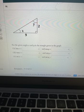 2
18
24
nutes
2
16.
30
W
F2
A
X
9
#
For the given angles x and y in the triangle given in the graph
and cos y =
12a) sinx=
12b) tan x =
12c) secx =
Answers (in progress)
y 2
54
Cookies help us deliver our services. By using our services, you agree to our use of cookies.
5
and cot y =
and csc y
F5
MacBook Air
F6
&
F7
*
8
;
OK Learn mor
F9