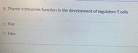 6. Thymic corpuscles function in the development of regulatory T cells
O True
O False

