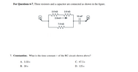 For Questions 6-7, Three resistors and a capacitor are connected as shown in the figure.
2.5 ko
2.5 kQ
10 mF
2.0mA-
7.5 kQ
7. Constantine. What is the time constant t of the RC circuit shown above?
А. 3.33s
С. 87.5s
В. 30s
D. 125 s
