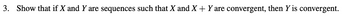 3. Show that if X and Y are sequences such that X and X + Y are convergent, then Y is convergent.