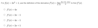 For \( f(x) = 2x^2 + 1 \), use the definition of the derivative \( f'(x) = \lim_{{h \to 0}} \frac{f(x+h) - f(x)}{h} \) to find \( f'(x) \).

- \( f'(x) = 4x \)
- \( f'(x) = 2x - 1 \)
- \( f'(x) = 4x - 1 \)
- \( f'(x) = 2x + 1 \)