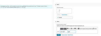 A compressive force of 3.6 × 104 N is exerted on the end of a 24-cm-long bone of cross-sectional area 3.8 cm² . The elastic modulus for bone is
1.5 × 10¹0 N/m², and the compessive strength for bone is 1.7 x 108 N/m².
Part A
Will the bone break?
yes
no
Submit
Correct
Part B
Previous Answers
By how much does it shorten?
Express your answer to two significant figures and include the appropriate units.
for Part B for Part. Bdo for Part redo for eart Breator Part B keyboard shortcuts for Part B help for Part B
AL= 1.5.10¹7
Submit
cm
Previous Answers Request Answer