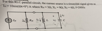 For this RLC parallel circuit, the current source is a sinusoidal signal given as
10sin(@t+0°) A where RN = 32, XL=92, Xc = 602, f=200Hz
IN
IN 3r
ww
RN LI L
+
tic
VC
C
-