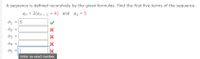 A sequence is defined recursively by the given formulas. Find the first five terms of the sequence.
an = 2(an - 1+ 4) and a1 = 5
%3D
a1
%3D
a2
%3D
аз
a4
%3!
a5
Enter an exact number.
LO
