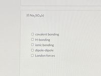 (f) Na2SO4(s)
O covalent bonding
O H-bonding
O ionic bonding
O dipole-dipole
O London forces
