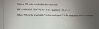 Write a VB code to calculate the wind chill.
WC =0.0817(3.71(V**0.5) + 5.81 0.25V)(T-91.4)+C
Where WC is the wind chill, V is the wind speed, T is the temprature, and C is a constant
