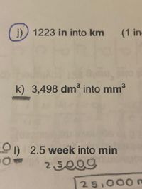 j)) 1223 in into km
(1 in
k) 3,498 dm³ into mm3
O) 2.5 week into min
25009
25,000
