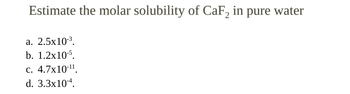 Estimate the molar solubility of CaF2 in pure water
a. 2.5x10-3.
b. 1.2x10-5.
c. 4.7x10-11
d. 3.3x104.