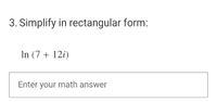 3. Simplify in rectangular form:
In (7 + 12i)
Enter
your
math answer
